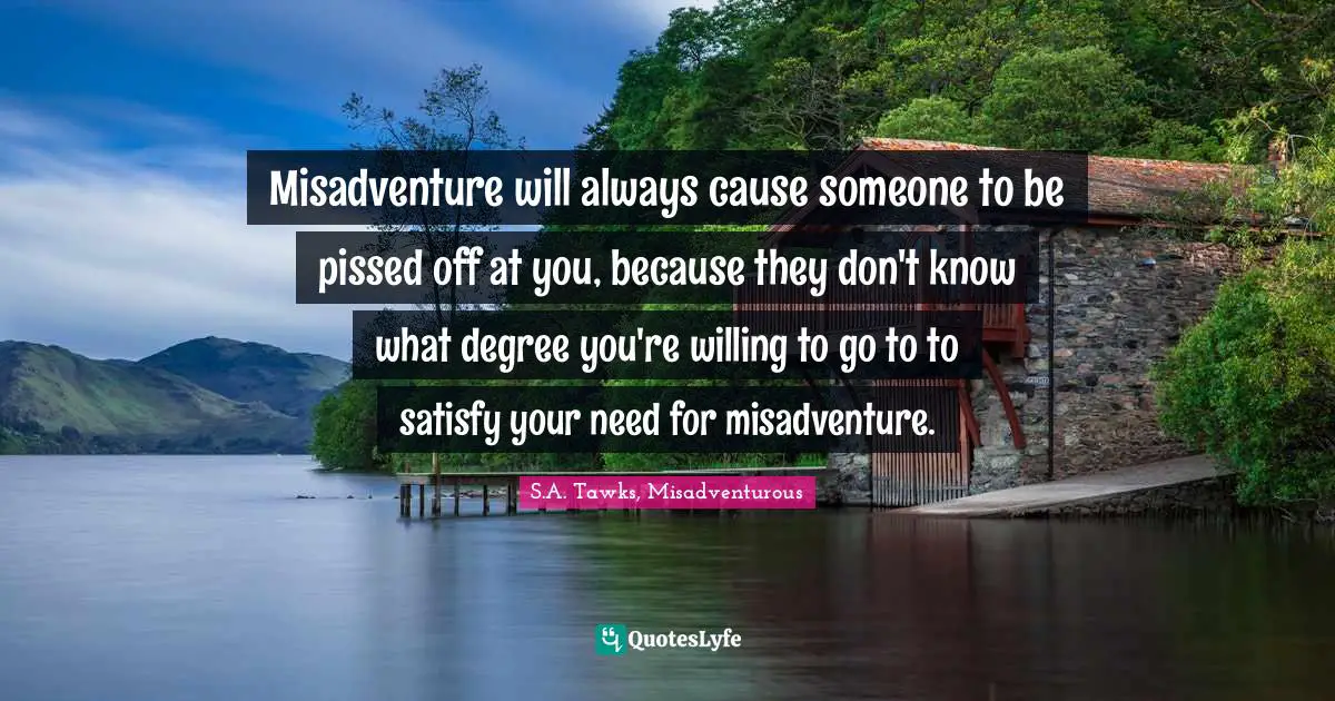 S.A. Tawks, Misadventurous Quotes: "Misadventure will always cause someone to be pissed off at you, because they don't know what degree you're willing to go to to satisfy your need for misadventure."