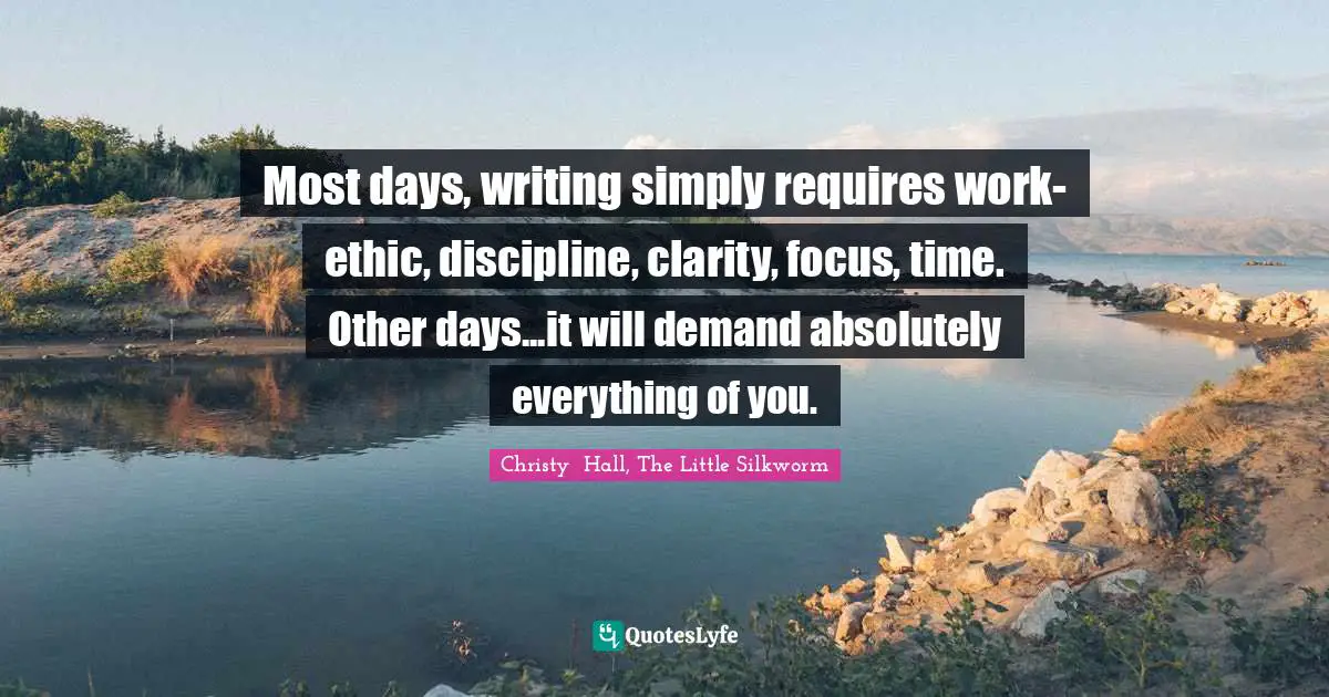 Most days, writing simply requires work-ethic, discipline, clarity, focus, time. Other days...it will demand absolutely everything of you.