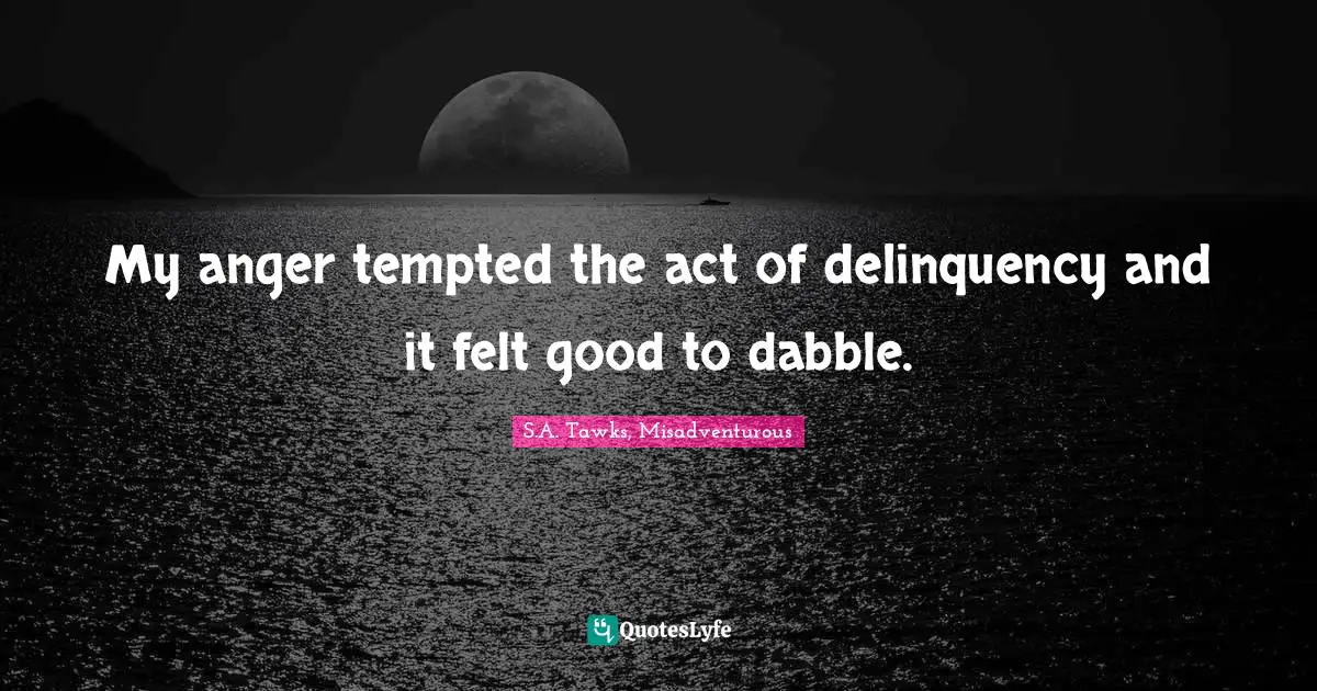 S.A. Tawks, Misadventurous Quotes: "My anger tempted the act of delinquency and it felt good to dabble."