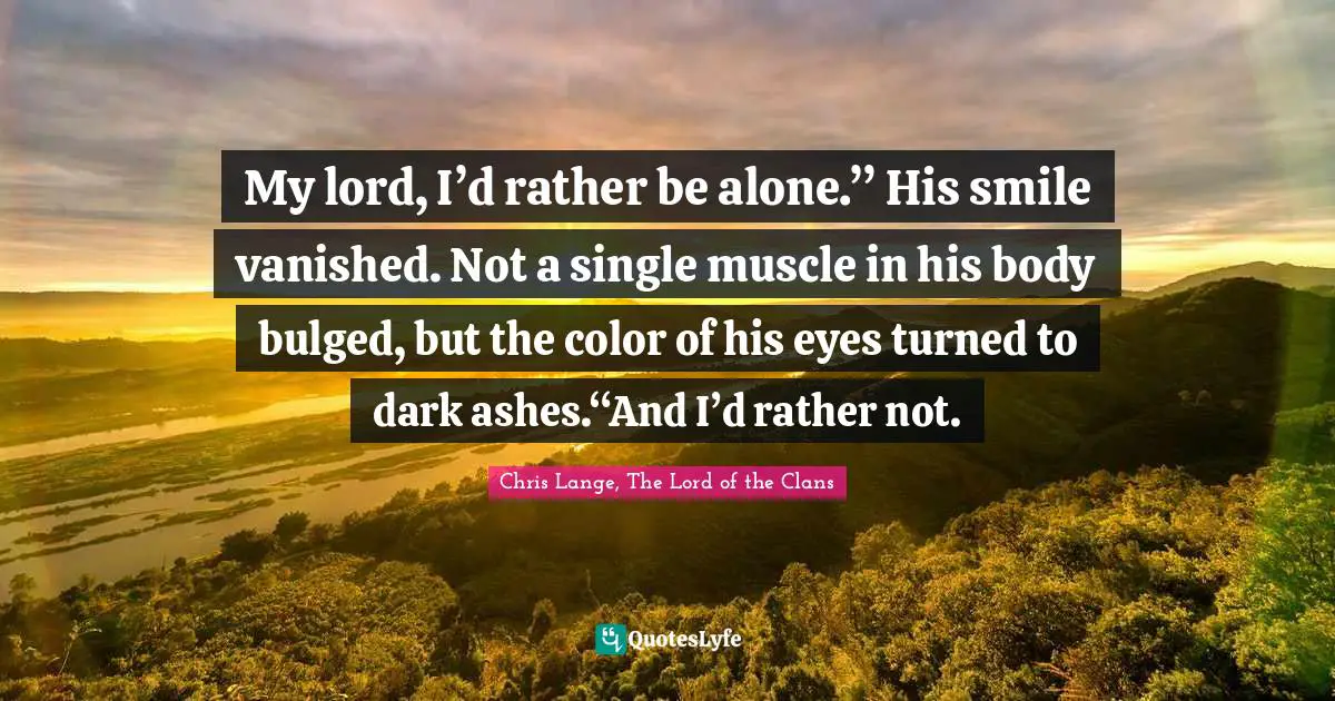 My lord, I’d rather be alone.” His smile vanished. Not a single muscle in his body bulged, but the color of his eyes turned to dark ashes.“And I’d rather not.