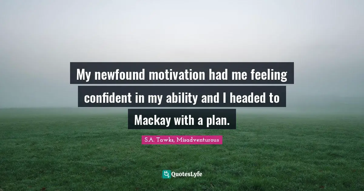 S.A. Tawks, Misadventurous Quotes: "My newfound motivation had me feeling confident in my ability and I headed to Mackay with a plan."