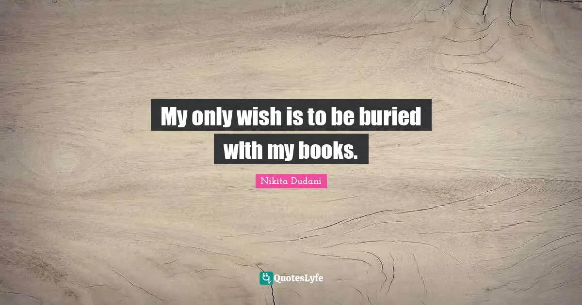 My only wish is to be buried with my books.