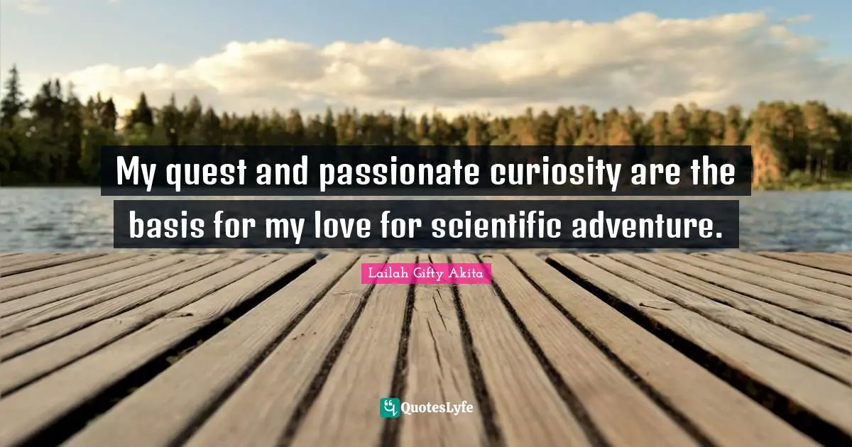 My quest and passionate curiosity are the basis for my love for scientific adventure.