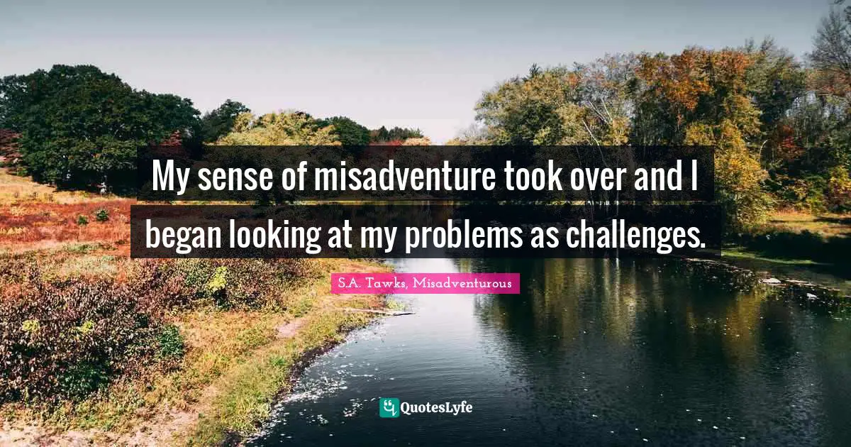 S.A. Tawks, Misadventurous Quotes: "My sense of misadventure took over and I began looking at my problems as challenges."