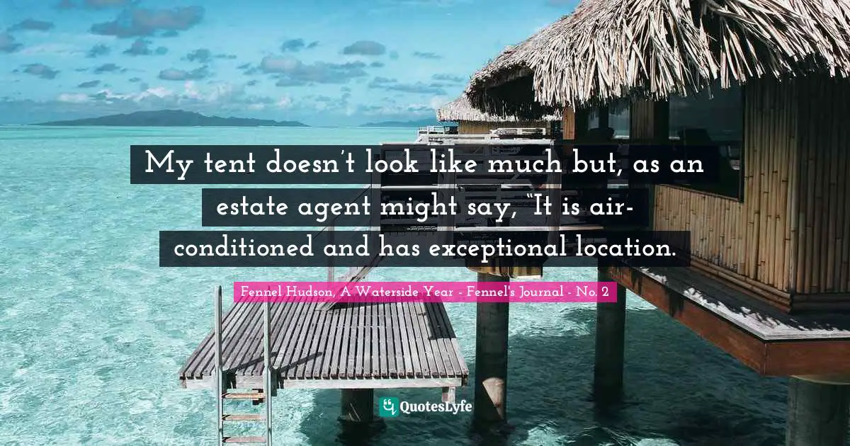 Fennel Hudson, A Waterside Year - Fennel's Journal - No. 2 Quotes: "My tent doesn’t look like much but, as an estate agent might say, “It is air-conditioned and has exceptional location."