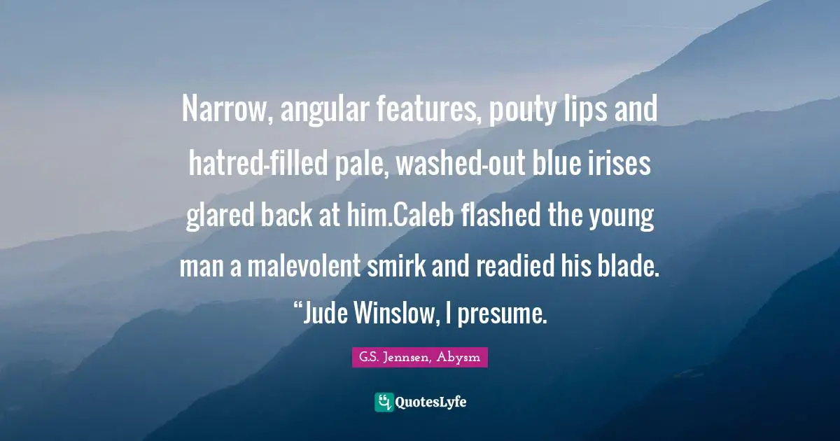 Narrow, angular features, pouty lips and hatred-filled pale, washed-out blue irises glared back at him.Caleb flashed the young man a malevolent smirk and readied his blade. “Jude Winslow, I presume.