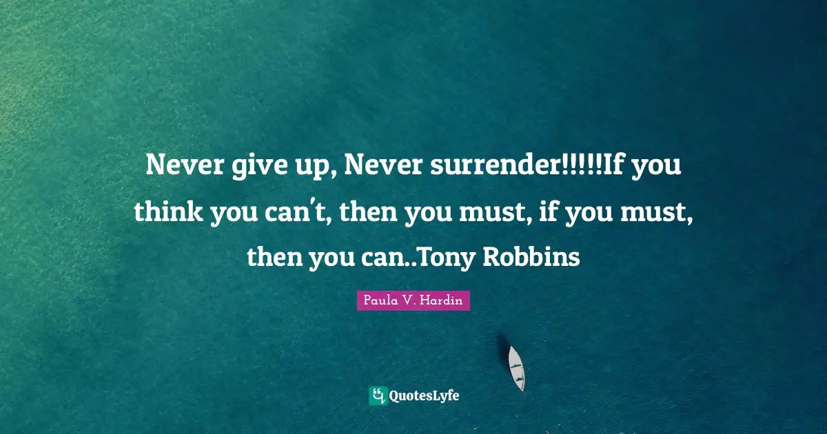 Never give up, Never surrender!!!!!If you think you can't, then you must, if you must, then you can..Tony Robbins