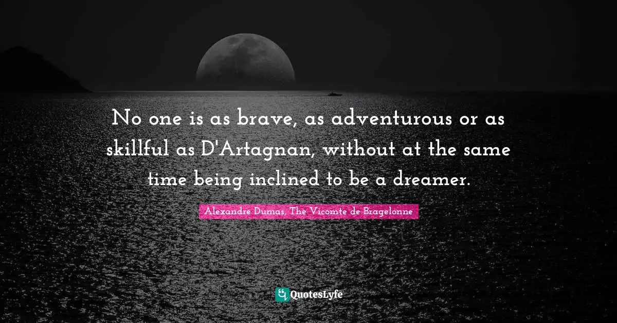 No one is as brave, as adventurous or as skillful as D'Artagnan, without at the same time being inclined to be a dreamer.