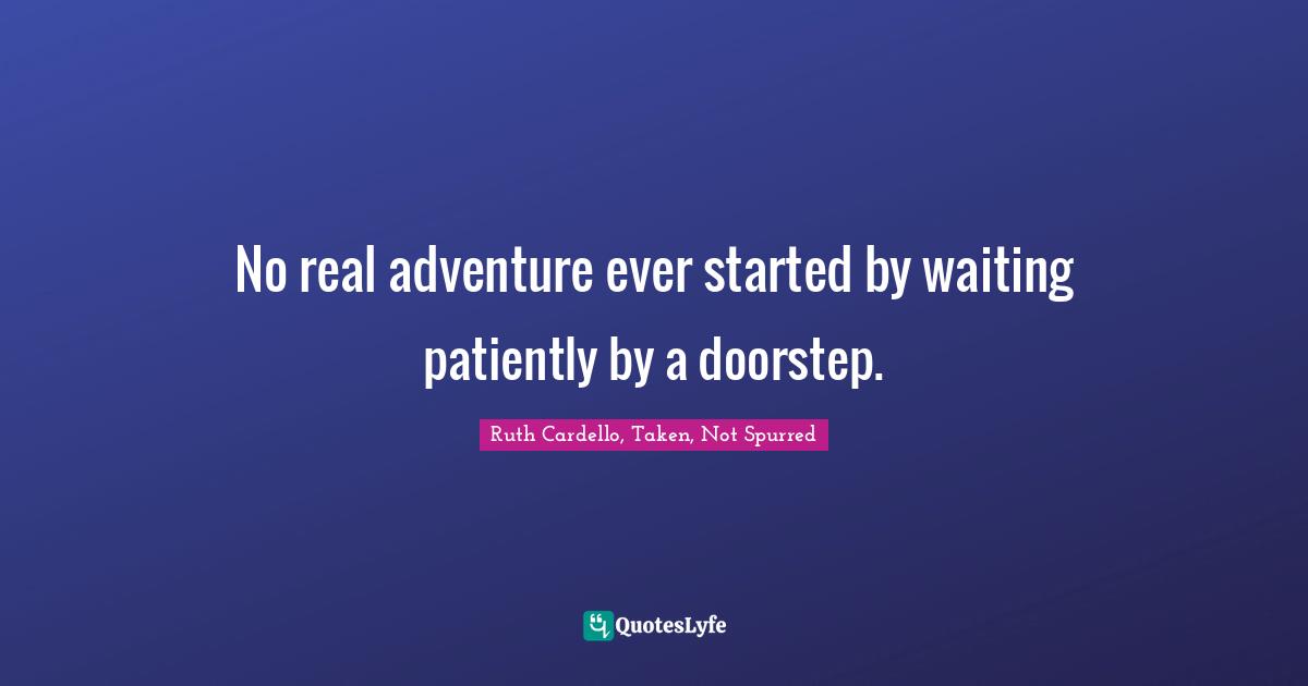 No real adventure ever started by waiting patiently by a doorstep.