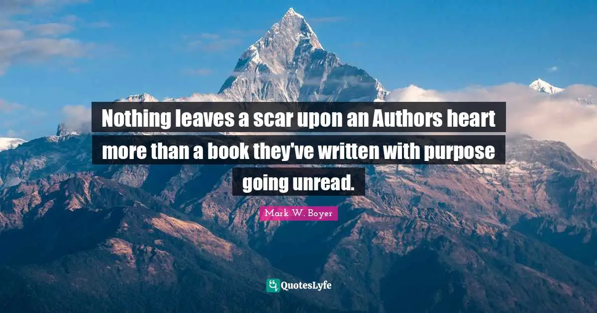 Nothing leaves a scar upon an Authors heart more than a book they've written with purpose going unread.