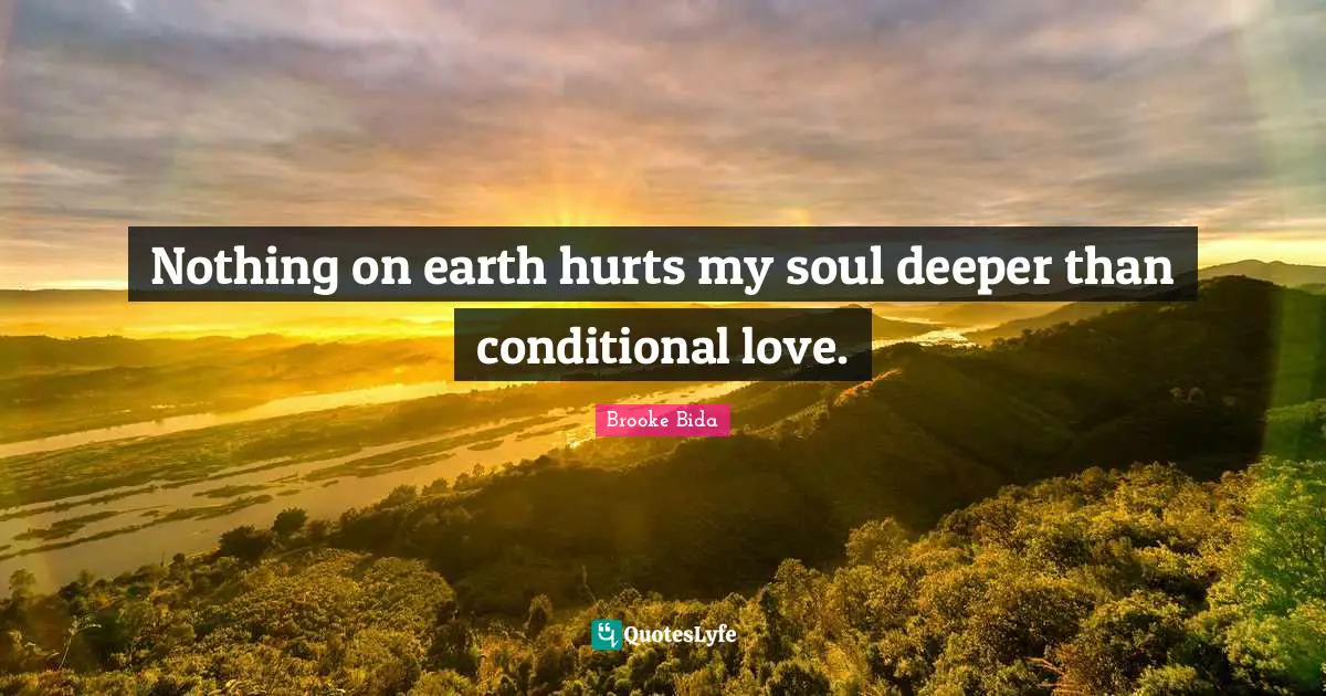 Conditional Quotes: "Nothing on earth hurts my soul deeper than conditional love."