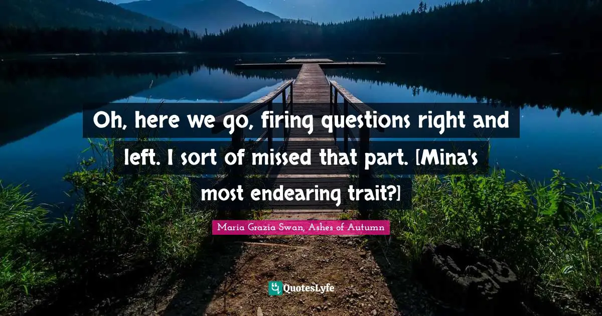 Oh, here we go, firing questions right and left. I sort of missed that part. [Mina's most endearing trait?]