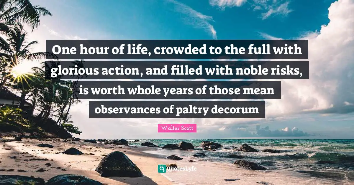 One hour of life, crowded to the full with glorious action, and filled with noble risks, is worth whole years of those mean observances of paltry decorum