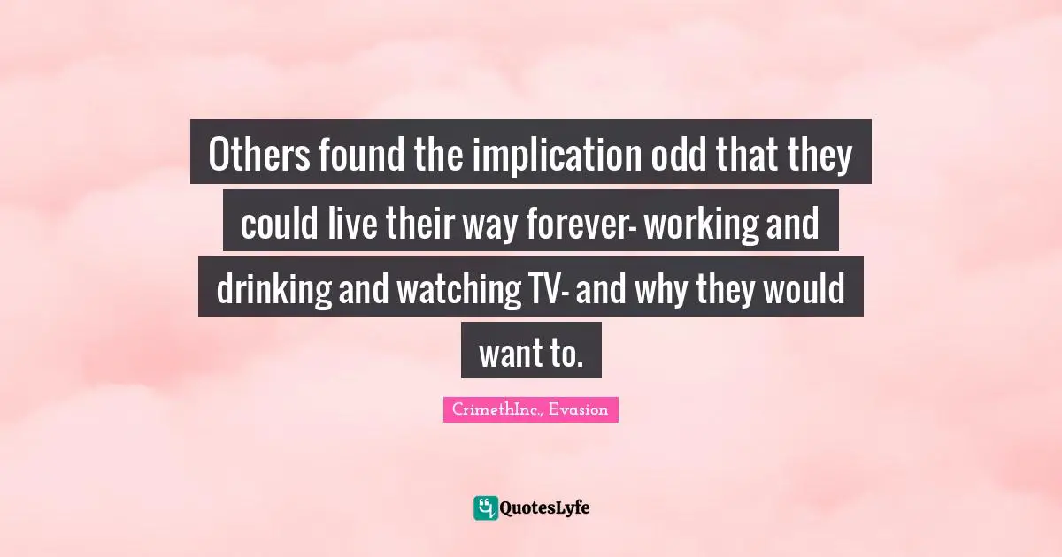 Others found the implication odd that they could live their way forever- working and drinking and watching TV- and why they would want to.