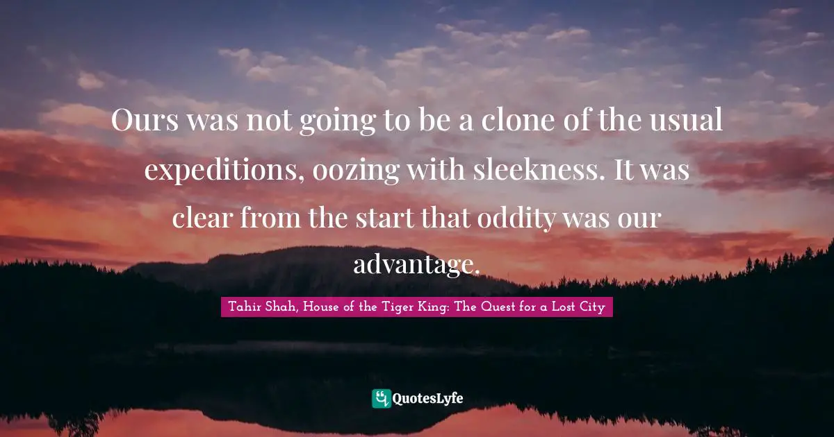 Tahir Shah, House Of The Tiger King: The Quest For A Lost City Quotes: "Ours was not going to be a clone of the usual expeditions, oozing with sleekness. It was clear from the start that oddity was our advantage."