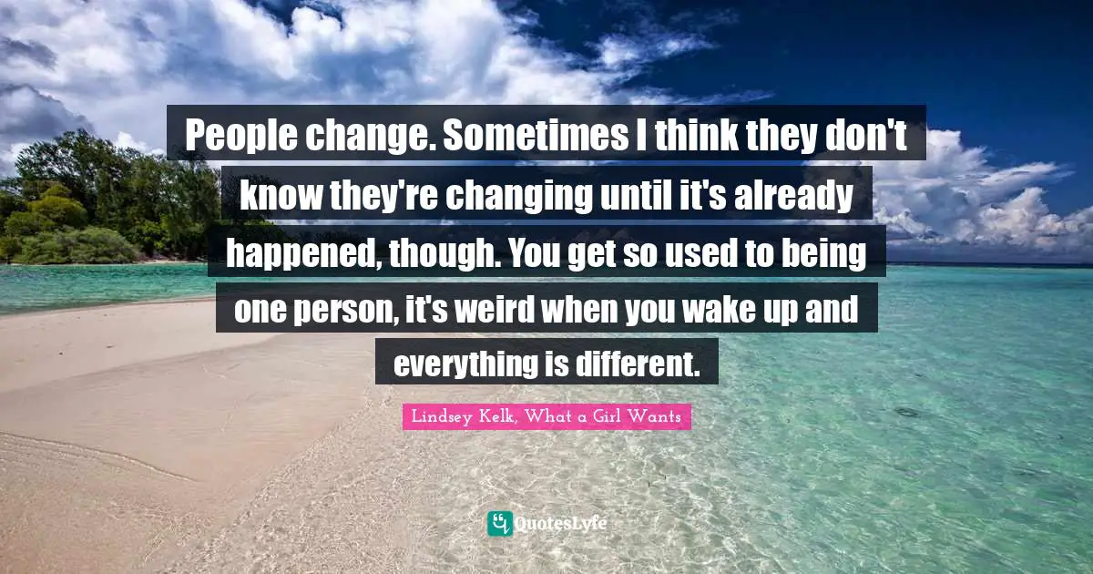 People change. Sometimes I think they don't know they're changing until it's already happened, though. You get so used to being one person, it's weird when you wake up and everything is different.