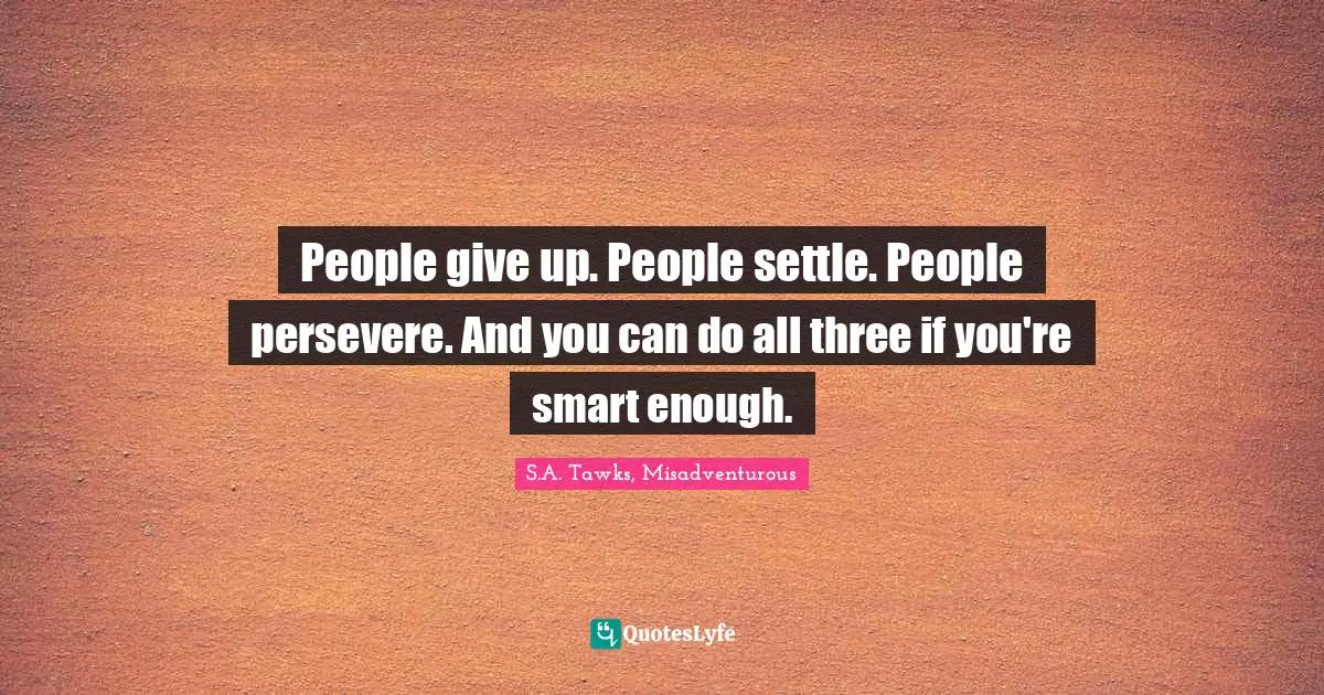 S.A. Tawks, Misadventurous Quotes: "People give up. People settle. People persevere. And you can do all three if you're smart enough."