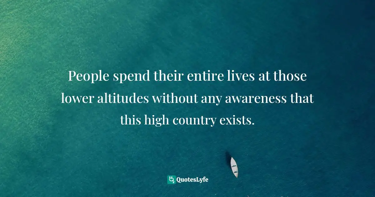 Robert M. Pirsig, Zen And The Art Of Motorcycle Maintenance: An Inquiry Into Values Quotes: "People spend their entire lives at those lower altitudes without any awareness that this high country exists."