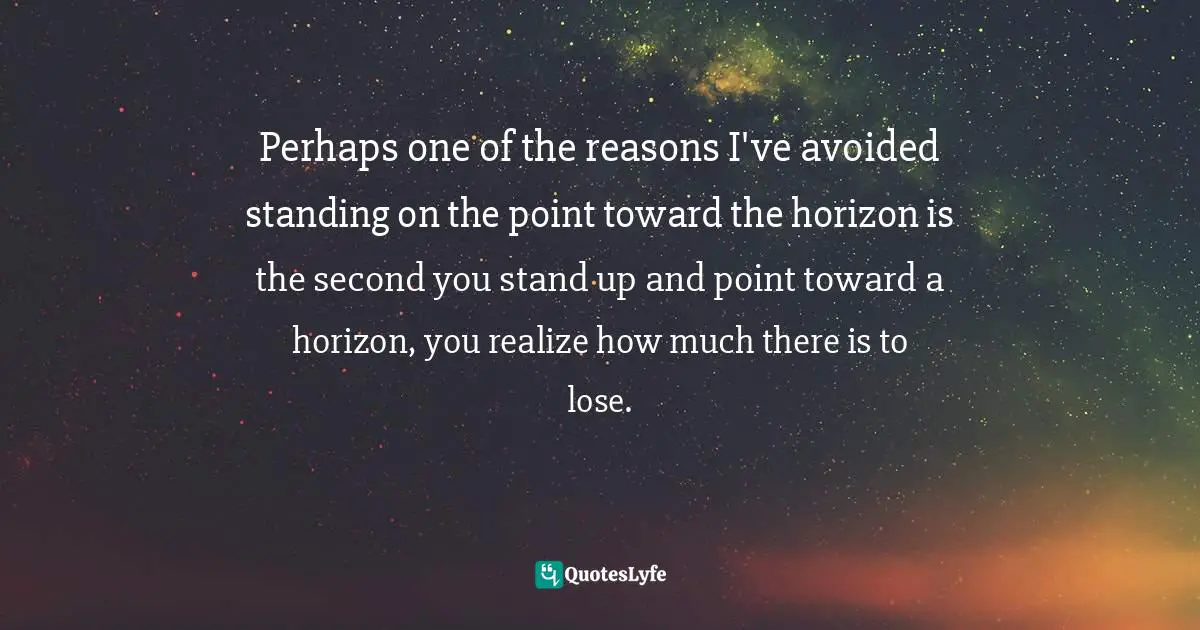 Donald Miller, A Million Miles In A Thousand Years: What I Learned While Editing My Life Quotes: "Perhaps one of the reasons I've avoided standing on the point toward the horizon is the second you stand up and point toward a horizon, you realize how much there is to lose."