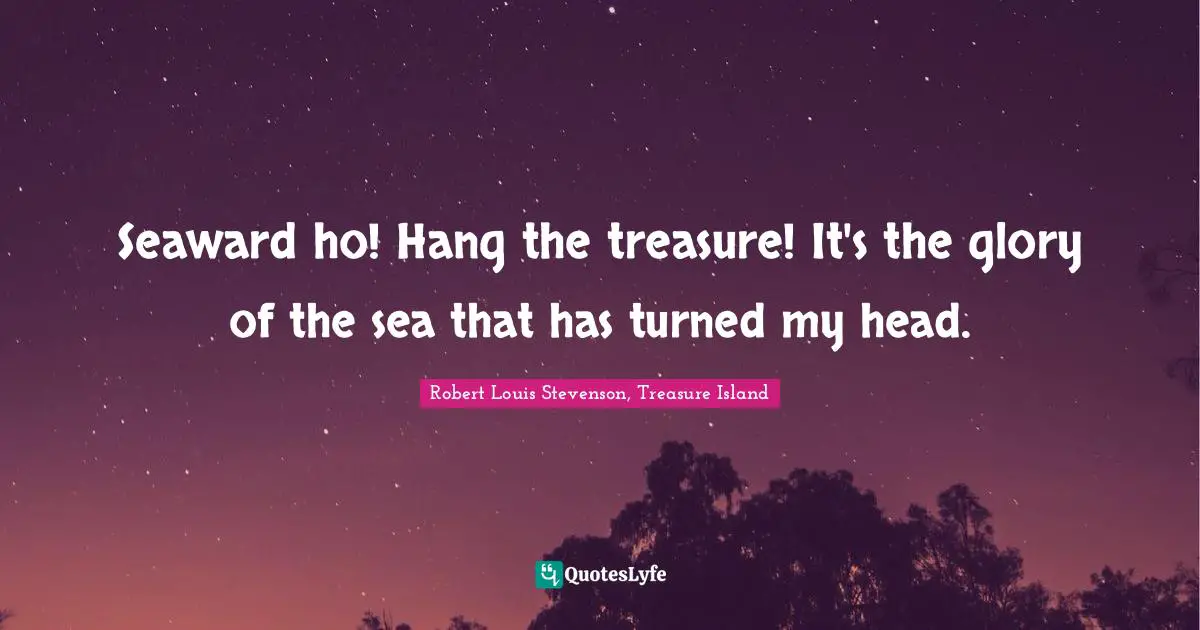 Seaward Ho! Hang The Treasure! It's The Glory Of The Sea That Has Turn... Quote By Robert Louis Stevenson, Treasure Island - Quoteslyfe