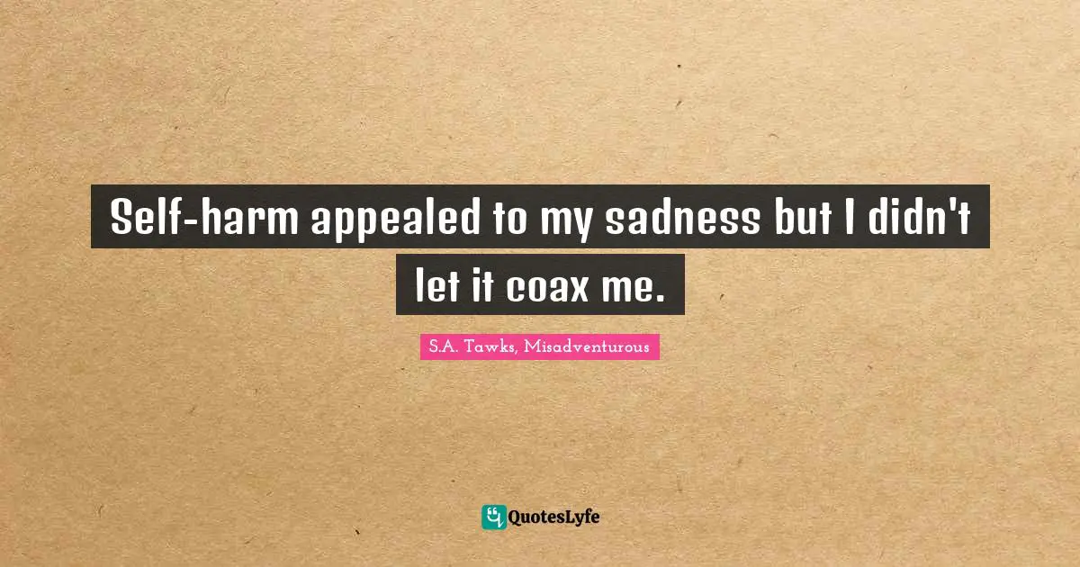 S.A. Tawks, Misadventurous Quotes: "Self-harm appealed to my sadness but I didn't let it coax me."