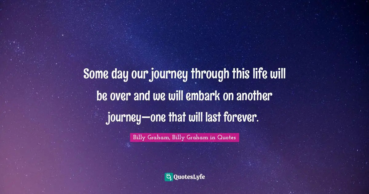 Some day our journey through this life will be over and we will embark on another journey—one that will last forever.