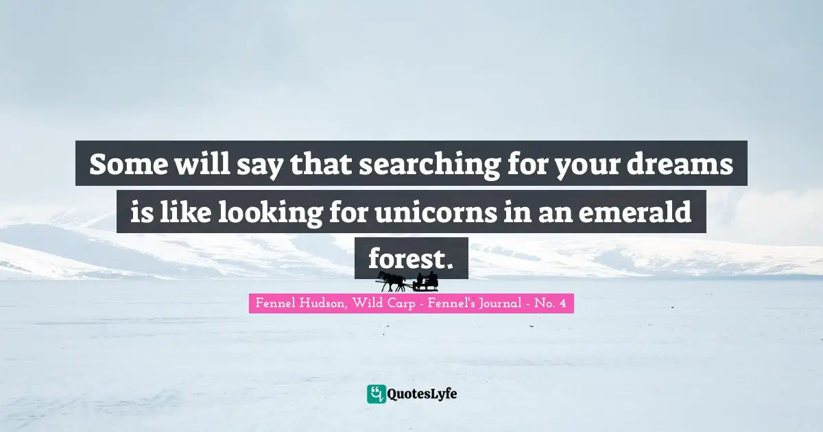 Some will say that searching for your dreams is like looking for unicorns in an emerald forest.
