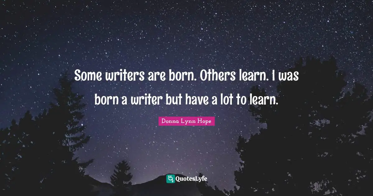 Some writers are born. Others learn. I was born a writer but have a lot to learn.