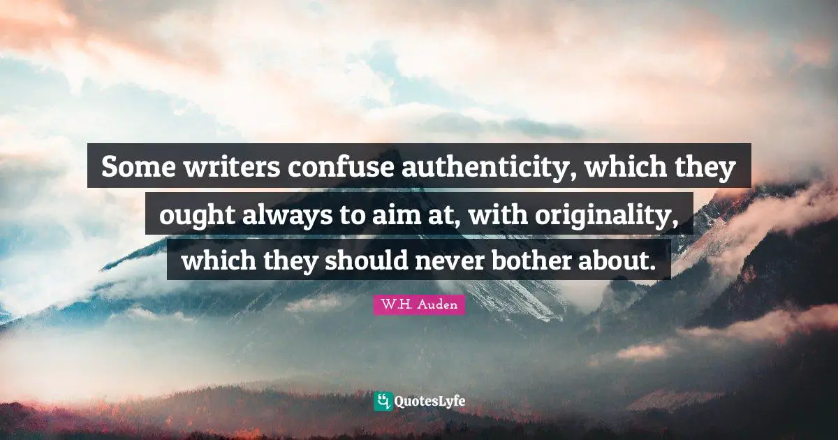 W.H. Auden Quotes: Some writers confuse authenticity, which they ought always to aim at, with originality, which they should never bother about.