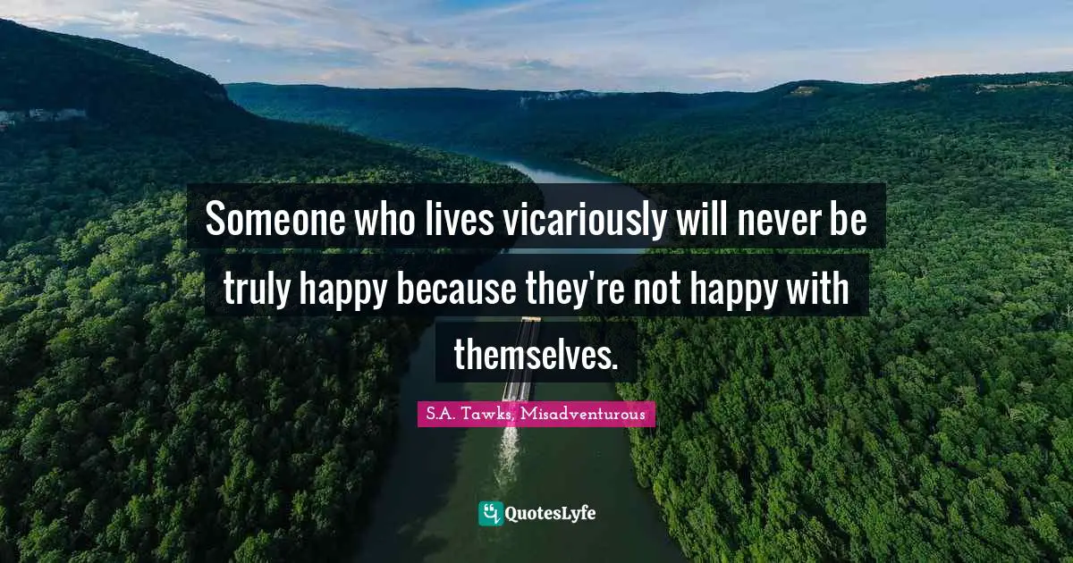 Someone who lives vicariously will never be truly happy because they're not happy with themselves.