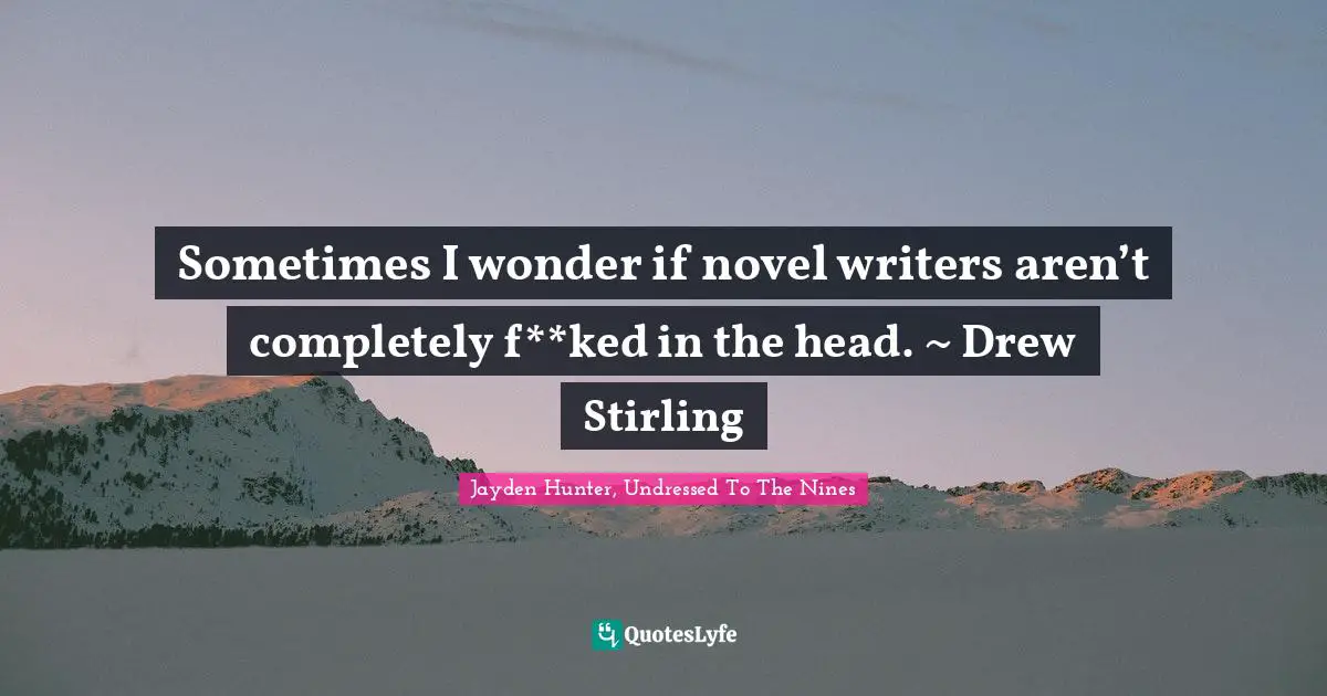 Sometimes I wonder if novel writers aren’t completely f**ked in the head. ~ Drew Stirling