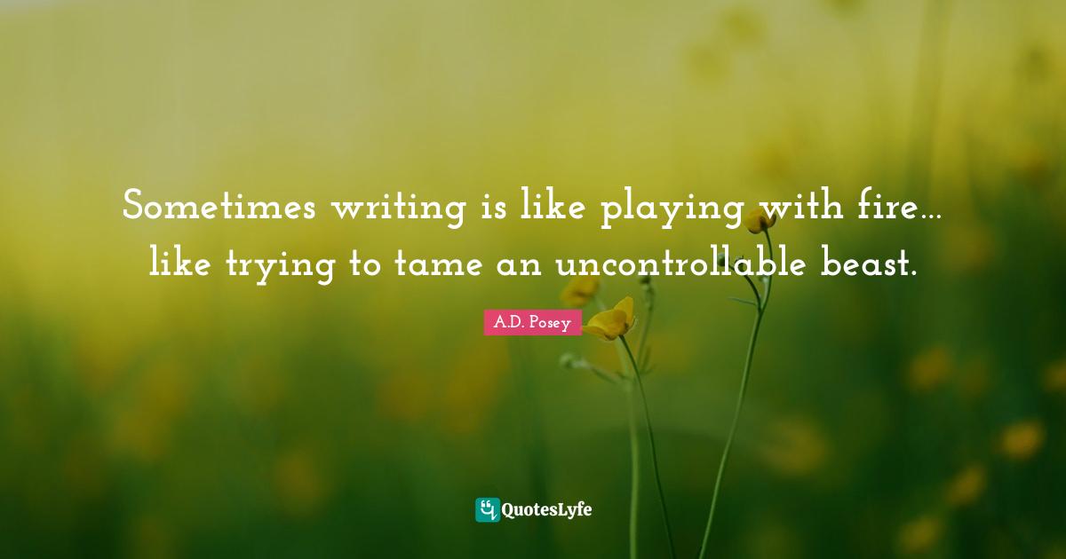 Sometimes writing is like playing with fire… like trying to tame an uncontrollable beast.