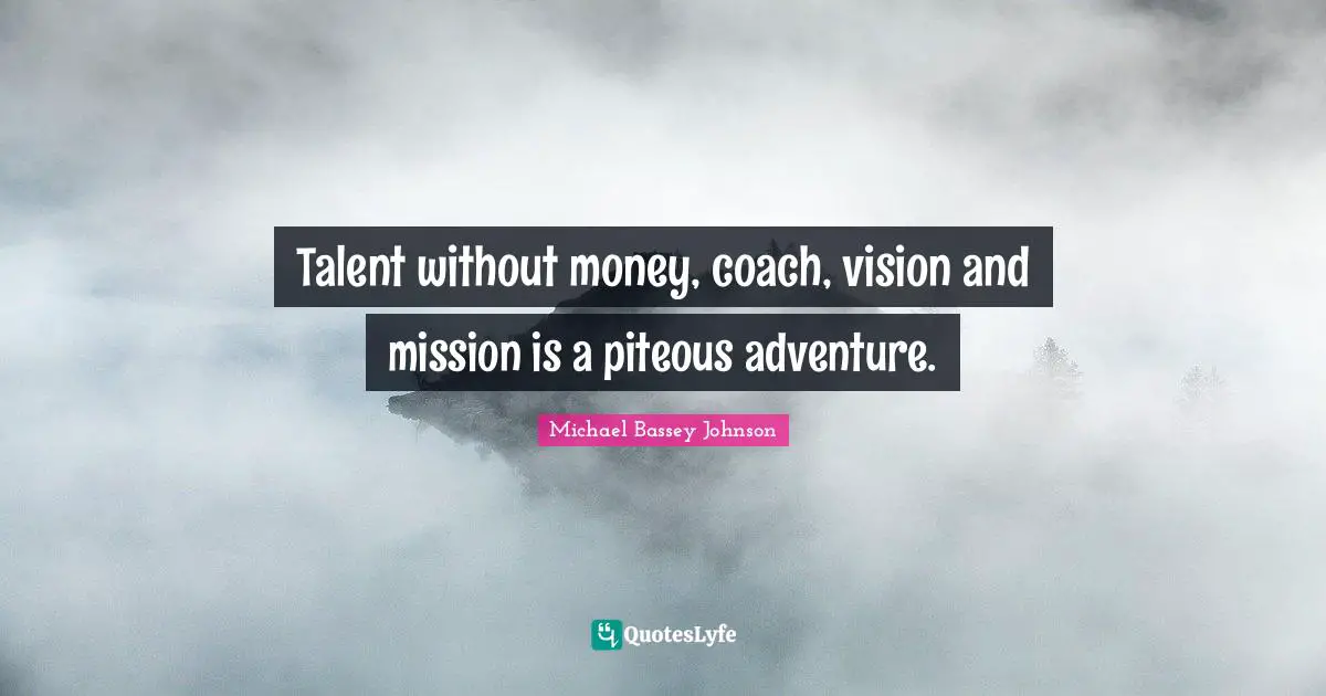 Michael Bassey Johnson Quotes: "Talent without money, coach, vision and mission is a piteous adventure."