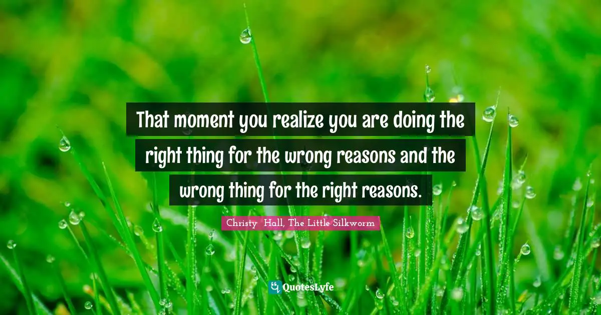 That moment you realize you are doing the right thing for the wrong reasons and the wrong thing for the right reasons.