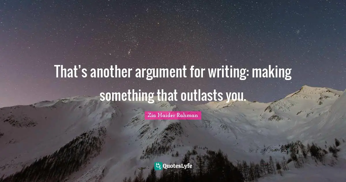 That’s another argument for writing: making something that outlasts you.