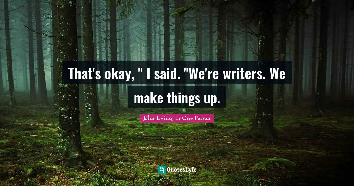 That's okay, " I said. "We're writers. We make things up.