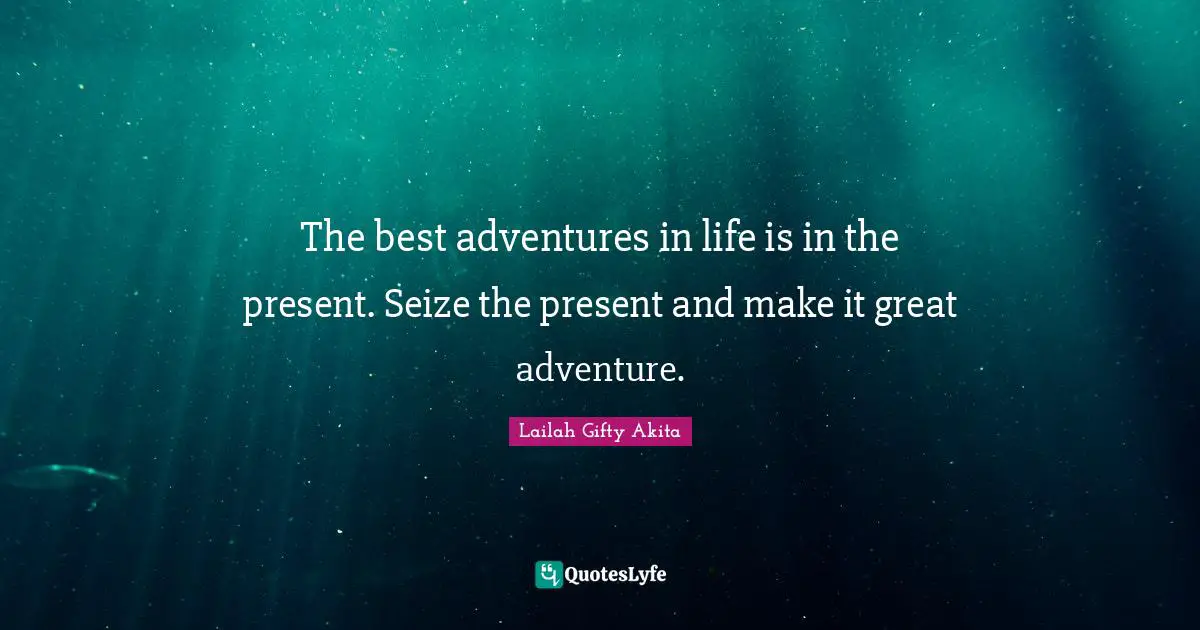 Opportunity Life Quotes: "The best adventures in life is in the present. Seize the present and make it great adventure."