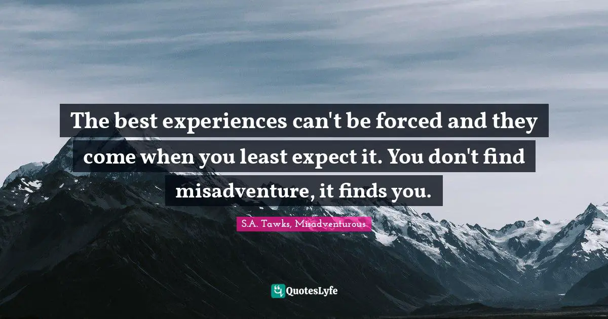S.A. Tawks, Misadventurous Quotes: "The best experiences can't be forced and they come when you least expect it. You don't find misadventure, it finds you."
