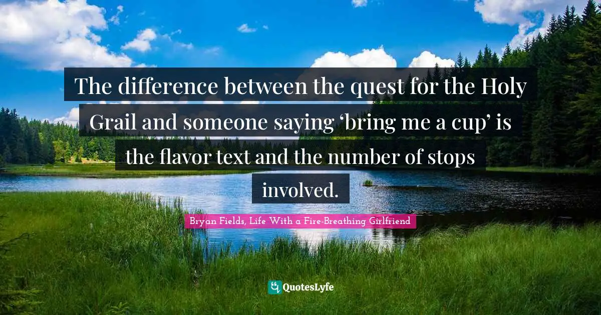 The difference between the quest for the Holy Grail and someone saying ‘bring me a cup’ is the flavor text and the number of stops involved.