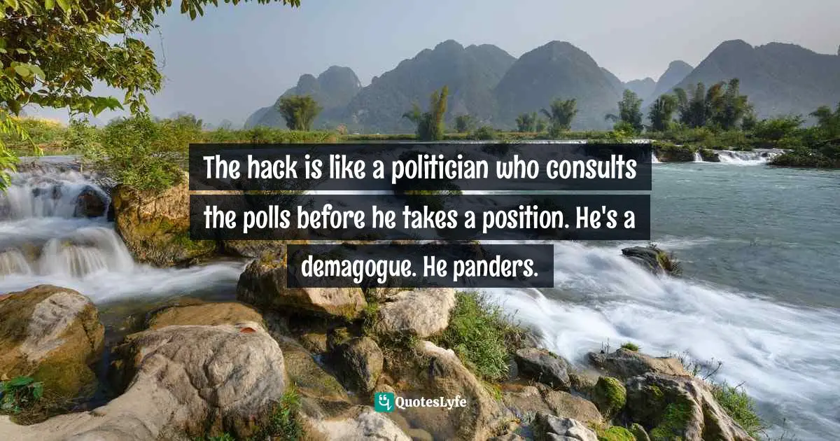 The hack is like a politician who consults the polls before he takes a position. He's a demagogue. He panders.