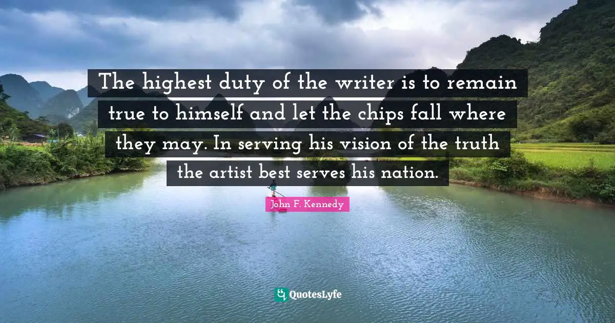 The highest duty of the writer is to remain true to himself and let the chips fall where they may. In serving his vision of the truth the artist best serves his nation.