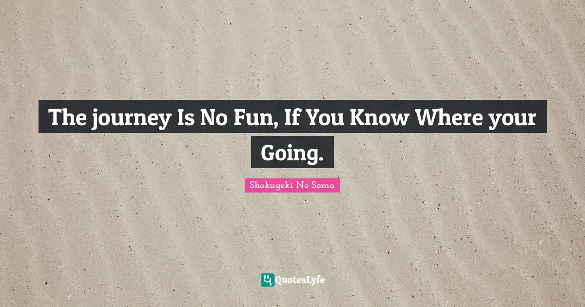 The journey Is No Fun, If You Know Where your Going.