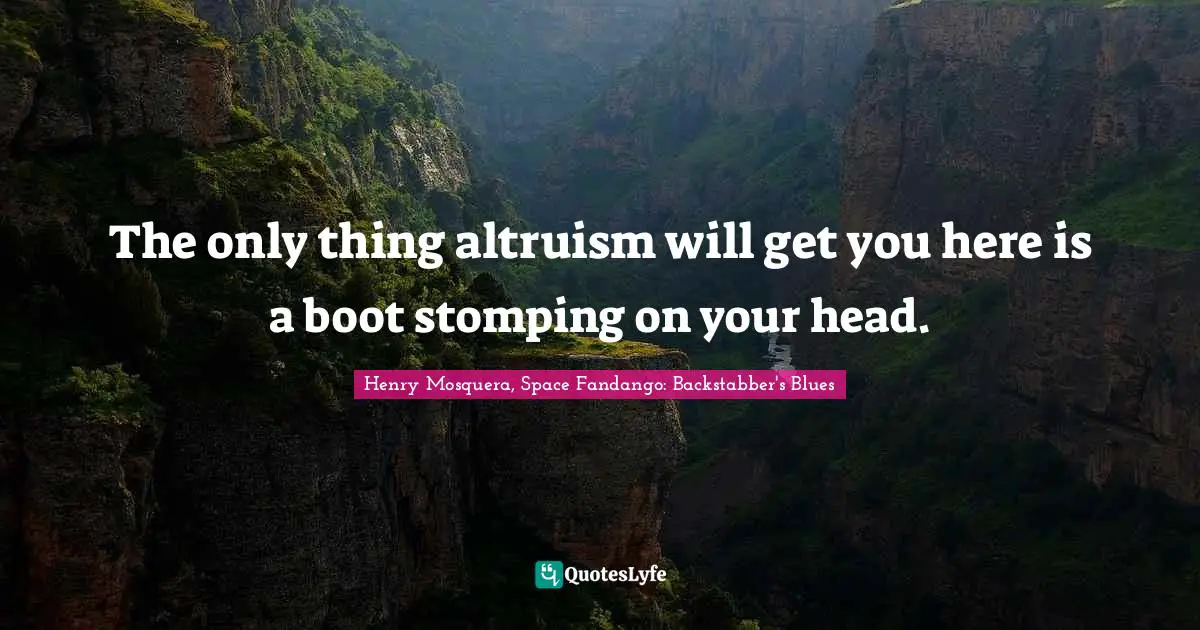 The only thing altruism will get you here is a boot stomping on your head.