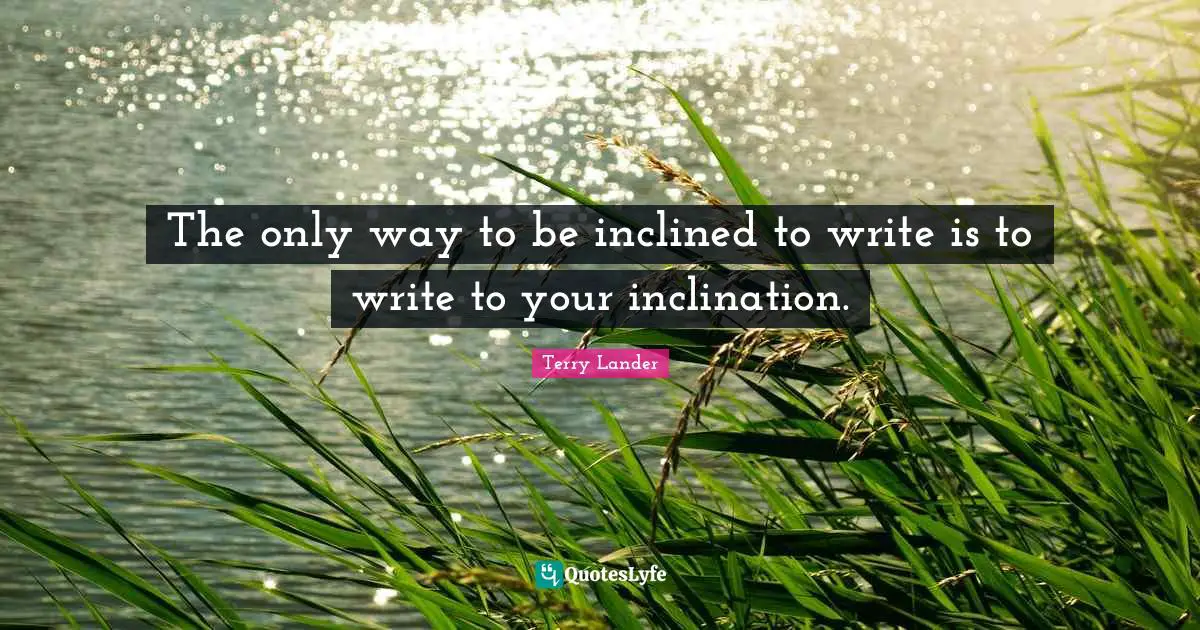 The only way to be inclined to write is to write to your inclination.