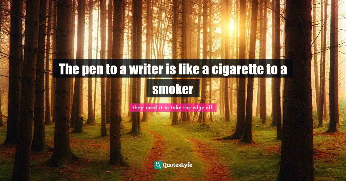 The pen to a writer is like a cigarette to a smoker