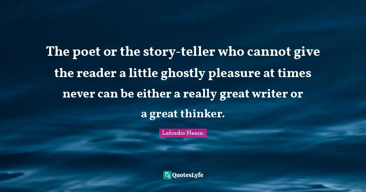 The poet or the story-teller who cannot give the reader a little ghostly pleasure at times never can be either a really great writer or a great thinker.