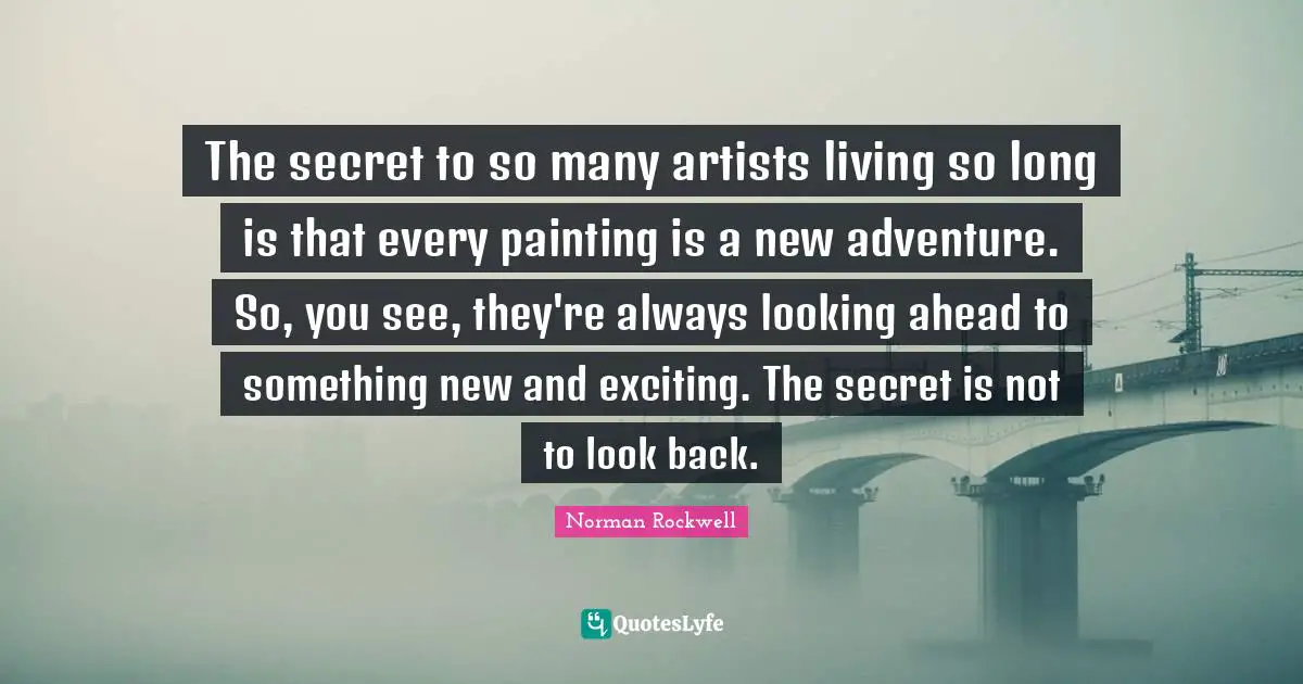 Painting Quotes: "The secret to so many artists living so long is that every painting is a new adventure. So, you see, they're always looking ahead to something new and exciting. The secret is not to look back."