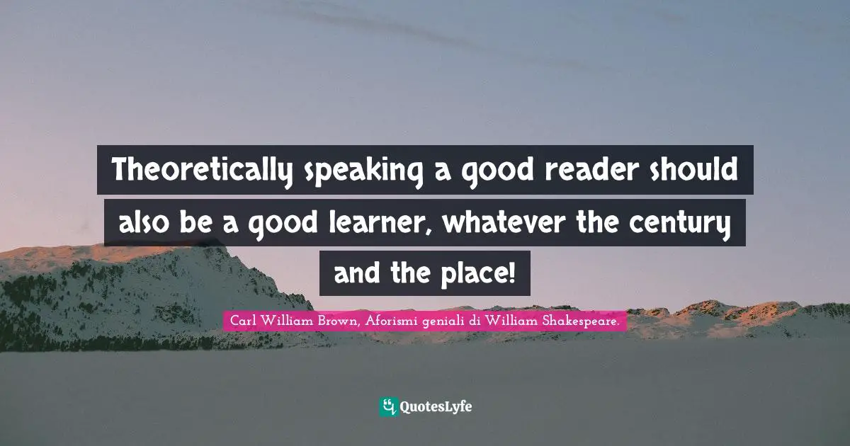 Carl William Brown, Aforismi geniali di William Shakespeare. Quotes: Theoretically speaking a good reader should also be a good learner, whatever the century and the place!