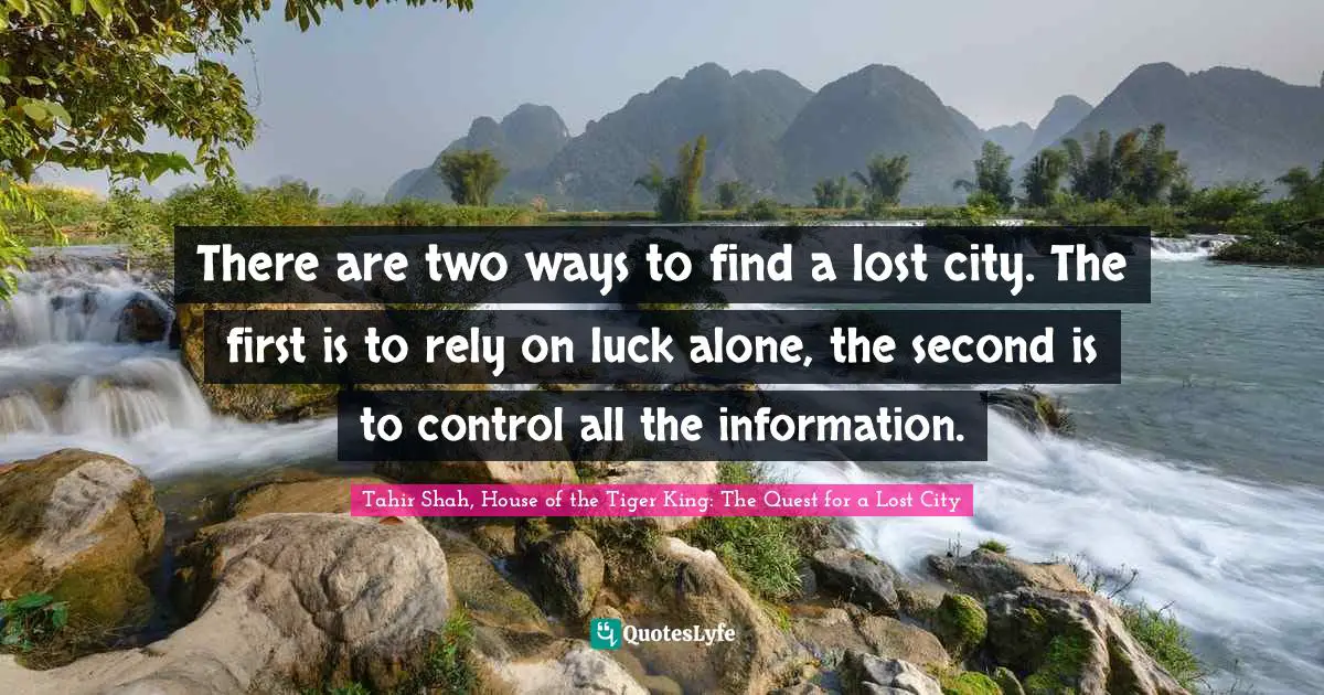 Tahir Shah, House Of The Tiger King: The Quest For A Lost City Quotes: "There are two ways to find a lost city. The first is to rely on luck alone, the second is to control all the information."