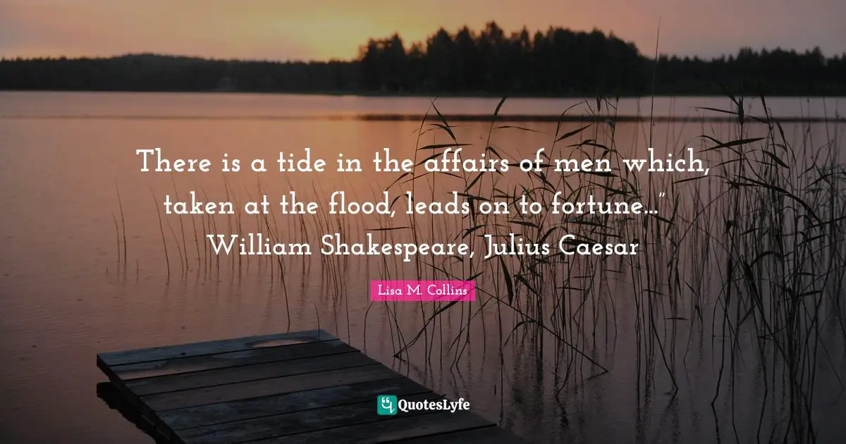 Julius Quotes: "There is a tide in the affairs of men which, taken at the flood, leads on to fortune...” ― William Shakespeare, Julius Caesar"